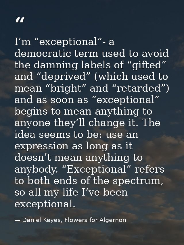 I’m “exceptional”- a democratic term used to avoid the damning labels of “gifted” and “deprived” (which used to mean “br — Daniel Keyes, Flowers for Algernon