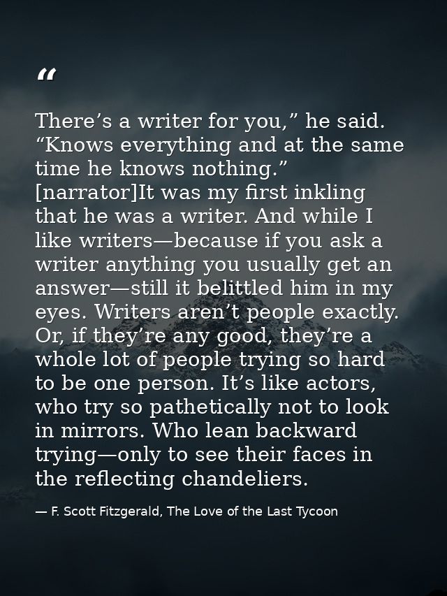 There’s a writer for you,” he said. “Knows everything and at the same time he knows nothing.” [narrator]It was my first  — F. Scott Fitzgerald, The Love of the Last Tycoon