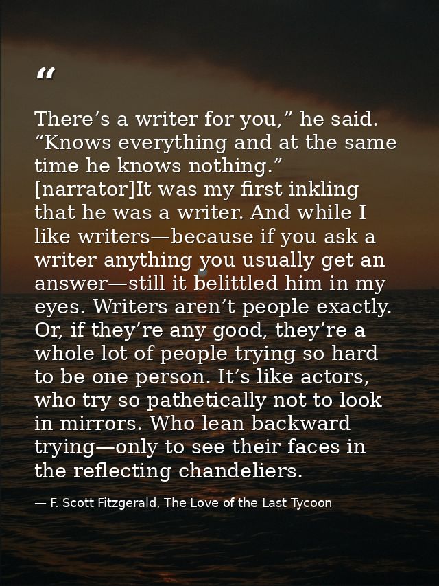 There’s a writer for you,” he said. “Knows everything and at the same time he knows nothing.” [narrator]It was my first  — F. Scott Fitzgerald, The Love of the Last Tycoon