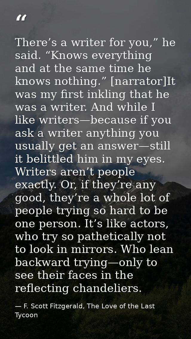 There’s a writer for you,” he said. “Knows everything and at the same time he knows nothing.” [narrator]It was my first  — F. Scott Fitzgerald, The Love of the Last Tycoon