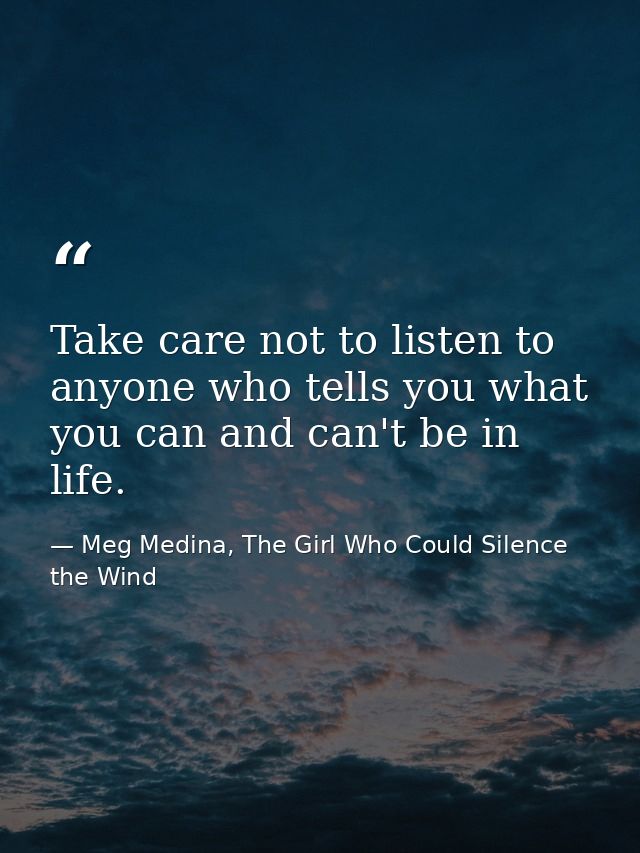 Take care not to listen to anyone who tells you what you can and can't be in life. — Meg Medina, The Girl Who Could Silence the Wind