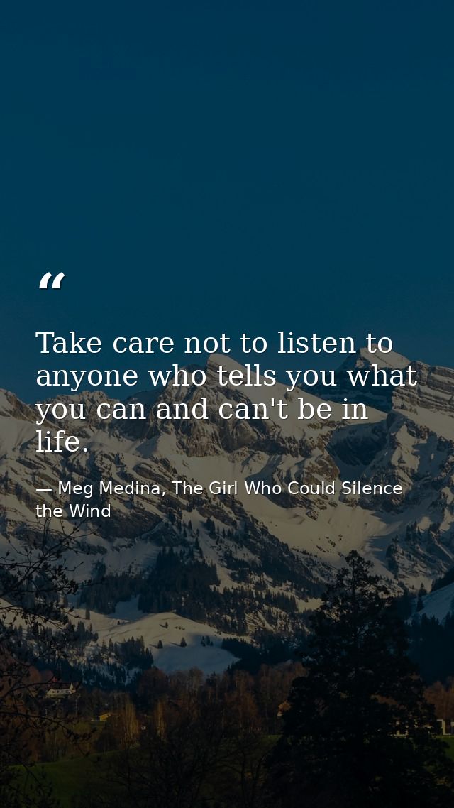Take care not to listen to anyone who tells you what you can and can't be in life. — Meg Medina, The Girl Who Could Silence the Wind