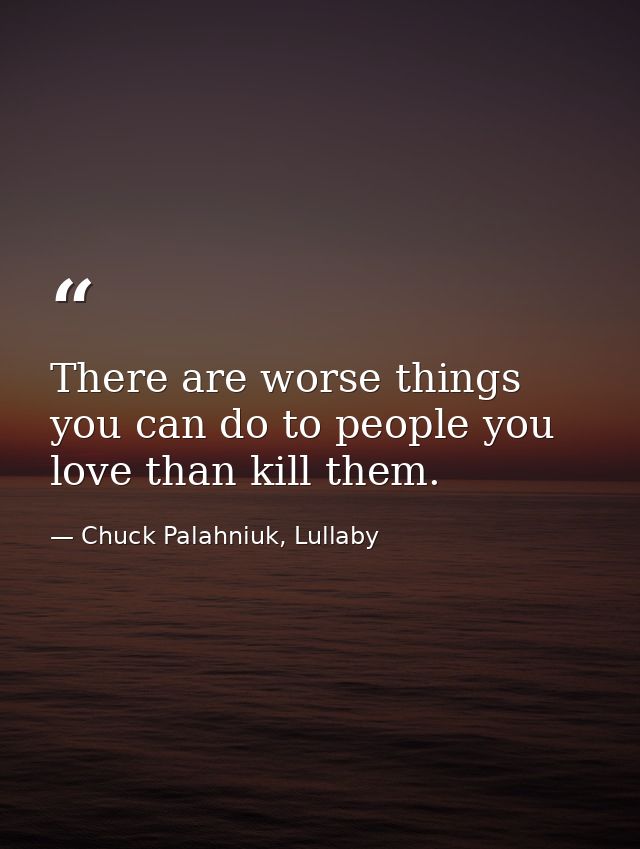 There are worse things you can do to people you love than kill them. — Chuck Palahniuk, Lullaby
