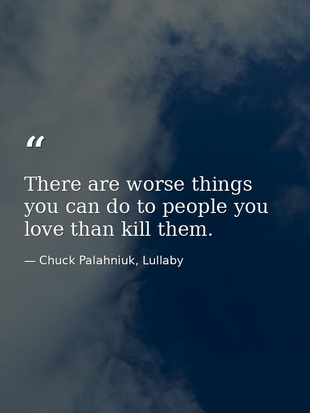 There are worse things you can do to people you love than kill them. — Chuck Palahniuk, Lullaby