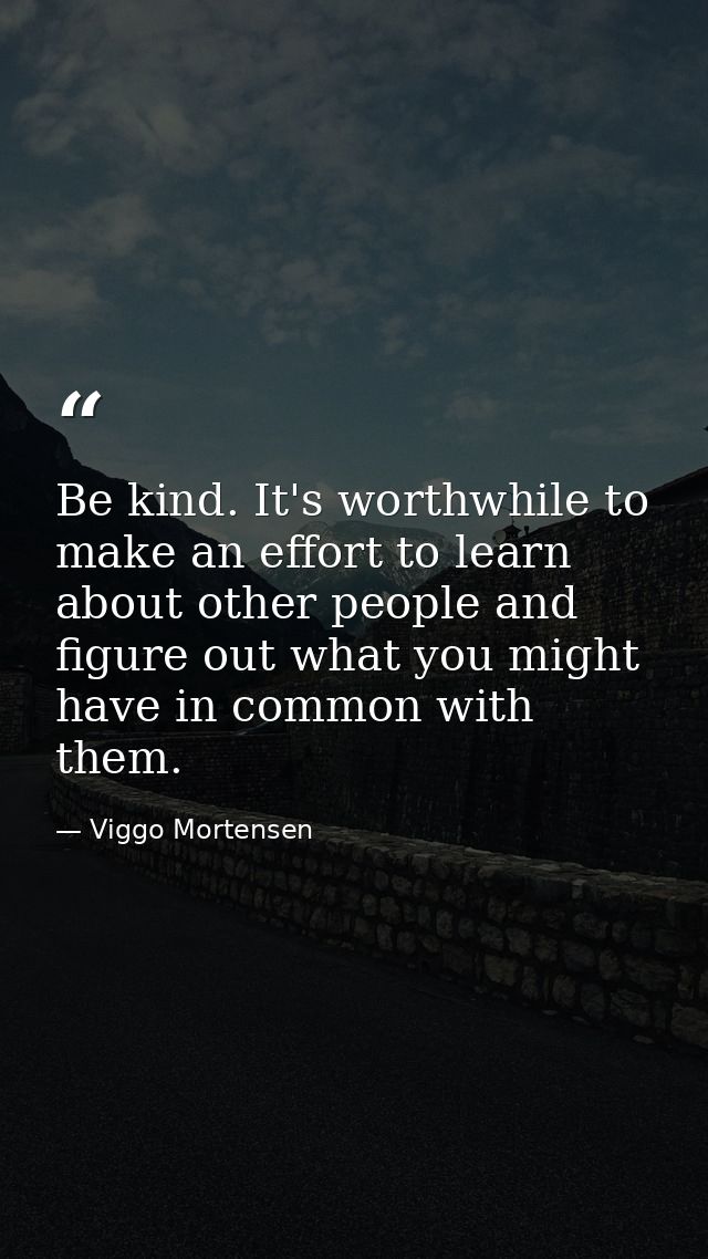 Be kind. It's worthwhile to make an effort to learn about other people and figure out what you might have in common with — Viggo Mortensen