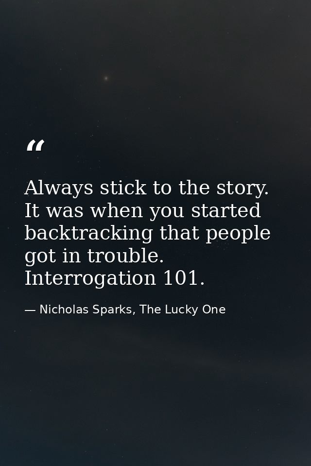 Always stick to the story. It was when you started backtracking that people got in trouble. Interrogation 101. — Nicholas Sparks, The Lucky One
