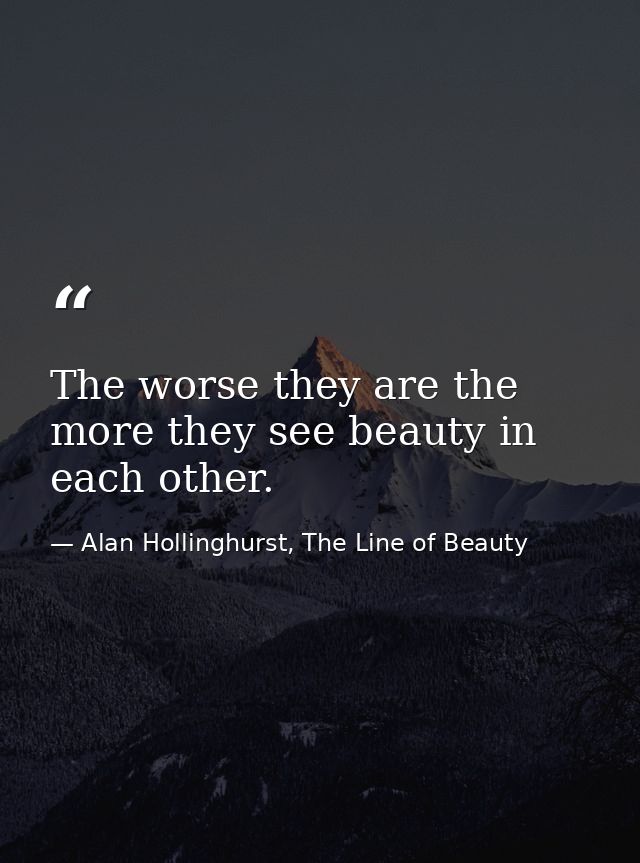 The worse they are the more they see beauty in each other. — Alan Hollinghurst, The Line of Beauty