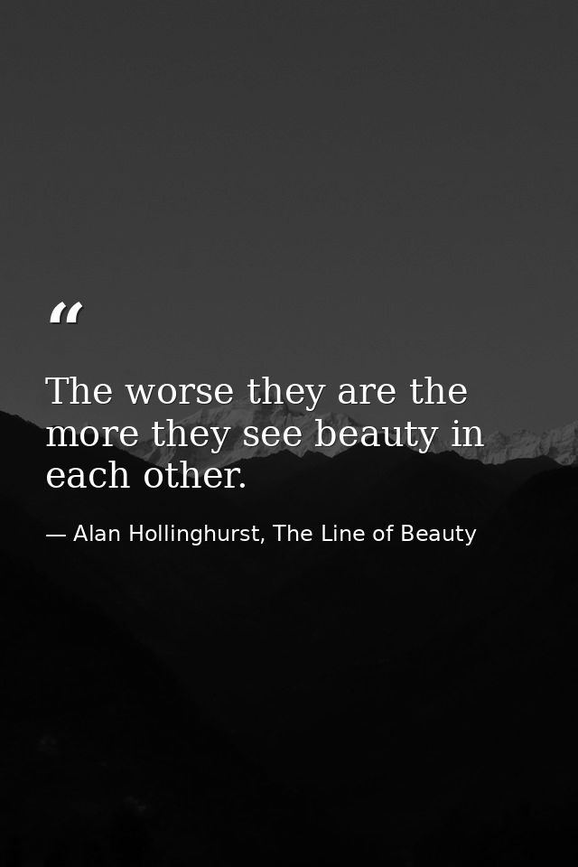 The worse they are the more they see beauty in each other. — Alan Hollinghurst, The Line of Beauty