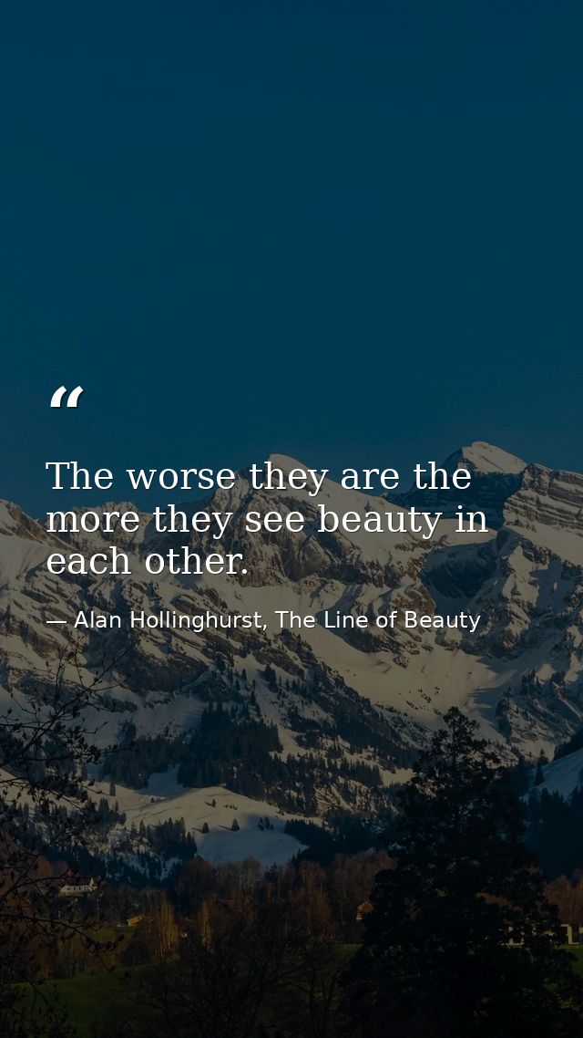 The worse they are the more they see beauty in each other. — Alan Hollinghurst, The Line of Beauty