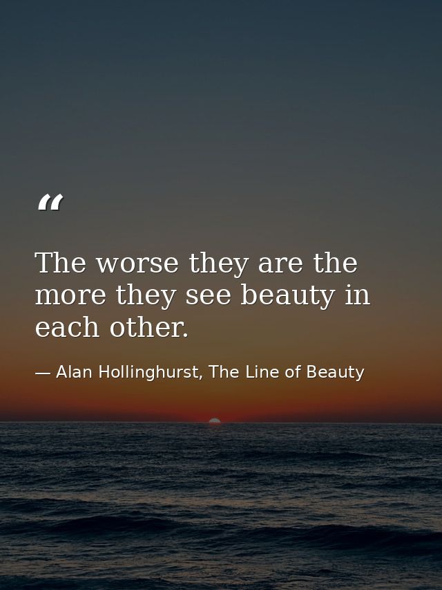 The worse they are the more they see beauty in each other. — Alan Hollinghurst, The Line of Beauty