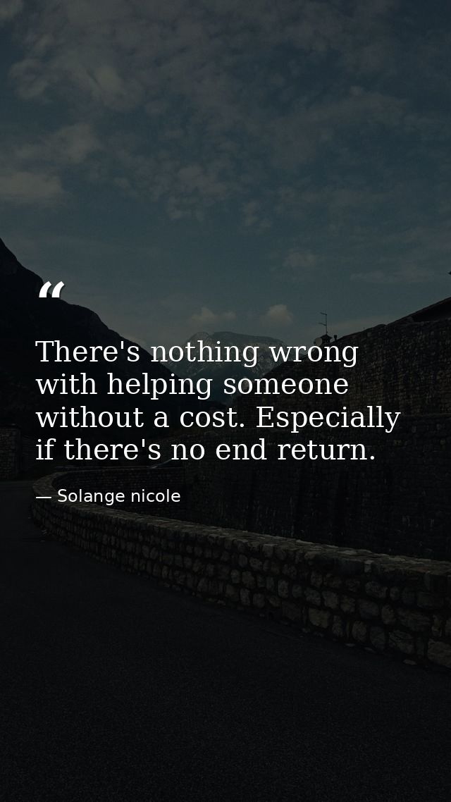 There's nothing wrong with helping someone without a cost. Especially if there's no end return. — Solange nicole