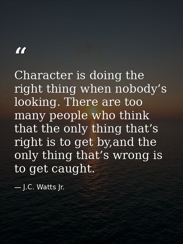 Character is doing the right thing when nobody’s looking. There are too many people who think that the only thing that’s — J.C. Watts Jr.
