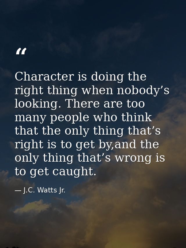 Character is doing the right thing when nobody’s looking. There are too many people who think that the only thing that’s — J.C. Watts Jr.