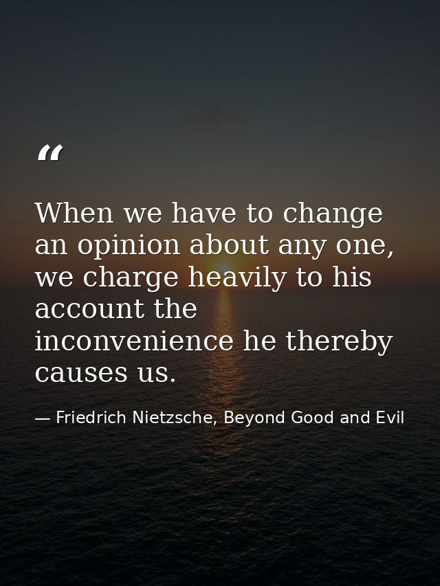 When we have to change an opinion about any one, we charge heavily to his account the inconvenience he thereby causes us — Friedrich Nietzsche, Beyond Good and Evil