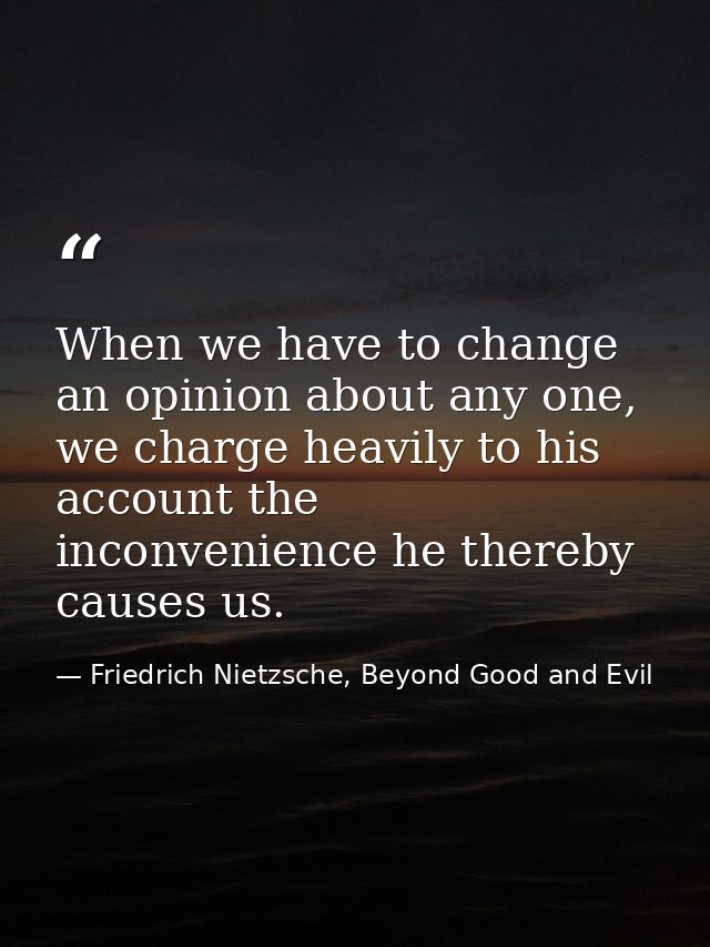 When we have to change an opinion about any one, we charge heavily to his account the inconvenience he thereby causes us — Friedrich Nietzsche, Beyond Good and Evil
