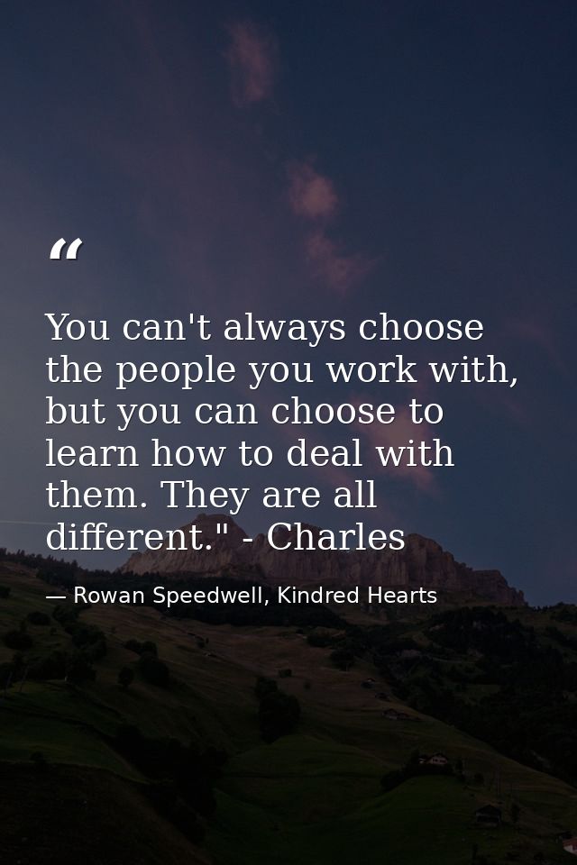 You can't always choose the people you work with, but you can choose to learn how to deal with them. They are all differ — Rowan Speedwell, Kindred Hearts