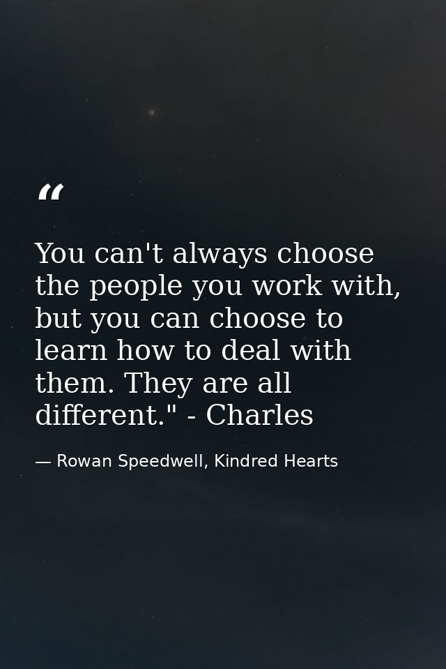 You can't always choose the people you work with, but you can choose to learn how to deal with them. They are all differ — Rowan Speedwell, Kindred Hearts
