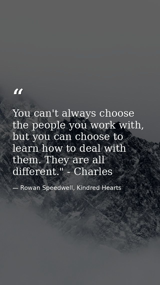 You can't always choose the people you work with, but you can choose to learn how to deal with them. They are all differ — Rowan Speedwell, Kindred Hearts