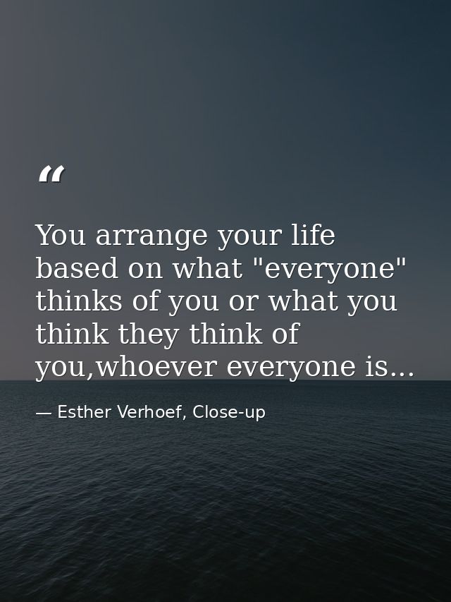 You arrange your life based on what "everyone" thinks of you or what you think they think of you,whoever everyone is... — Esther Verhoef, Close-up