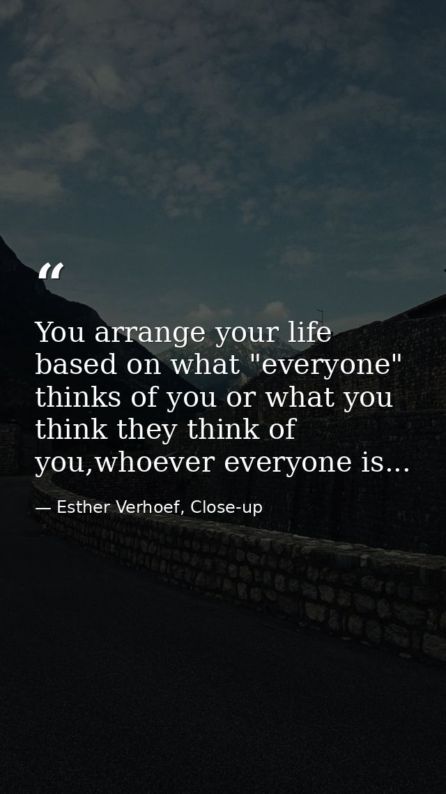 You arrange your life based on what "everyone" thinks of you or what you think they think of you,whoever everyone is... — Esther Verhoef, Close-up