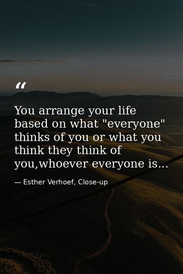 You arrange your life based on what "everyone" thinks of you or what you think they think of you,whoever everyone is... — Esther Verhoef, Close-up