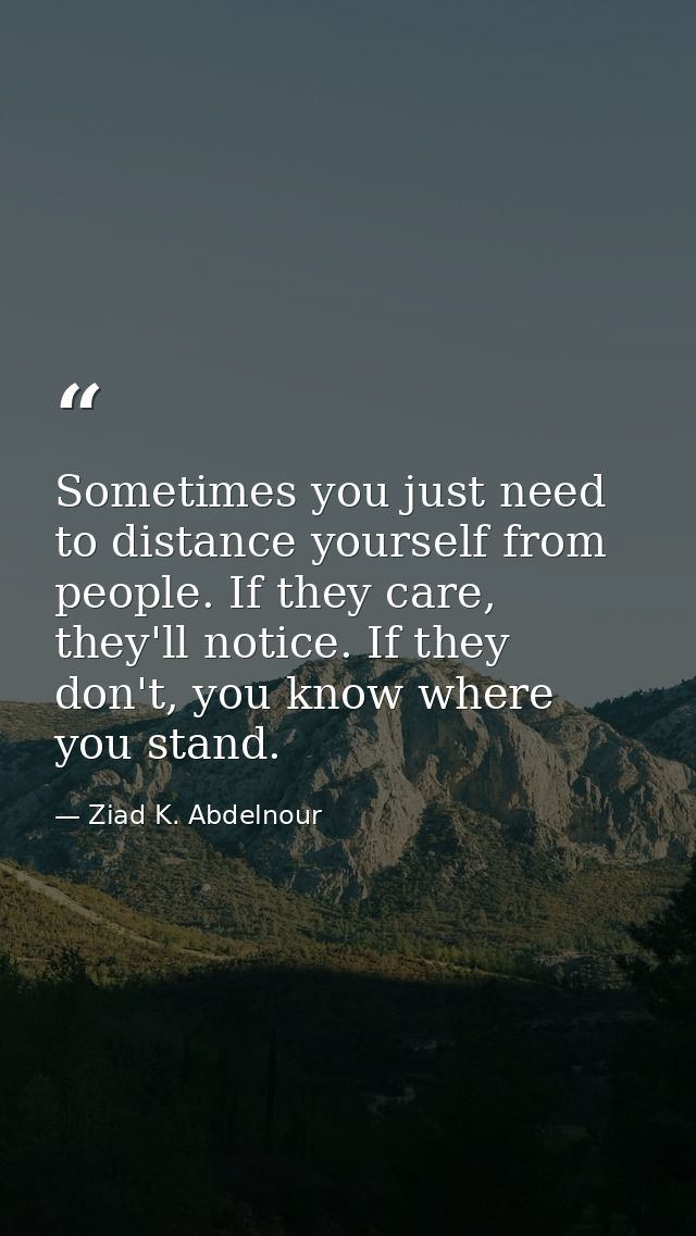Sometimes you just need to distance yourself from people. If they care, they'll notice. If they don't, you know where yo — Ziad K. Abdelnour