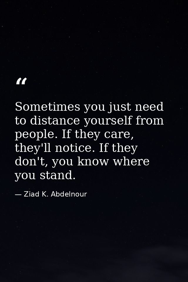 Sometimes you just need to distance yourself from people. If they care, they'll notice. If they don't, you know where yo — Ziad K. Abdelnour