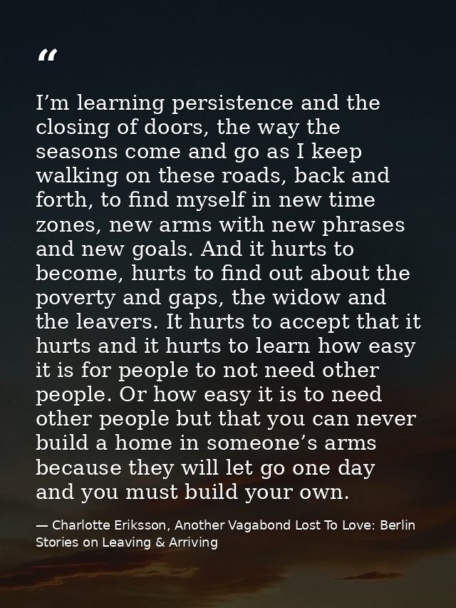 I’m learning persistence and the closing of doors, the way the seasons come and go as I keep walking on these roads, bac — Charlotte Eriksson, Another Vagabond Lost To Love: Berlin Stories on Leaving & Arriving