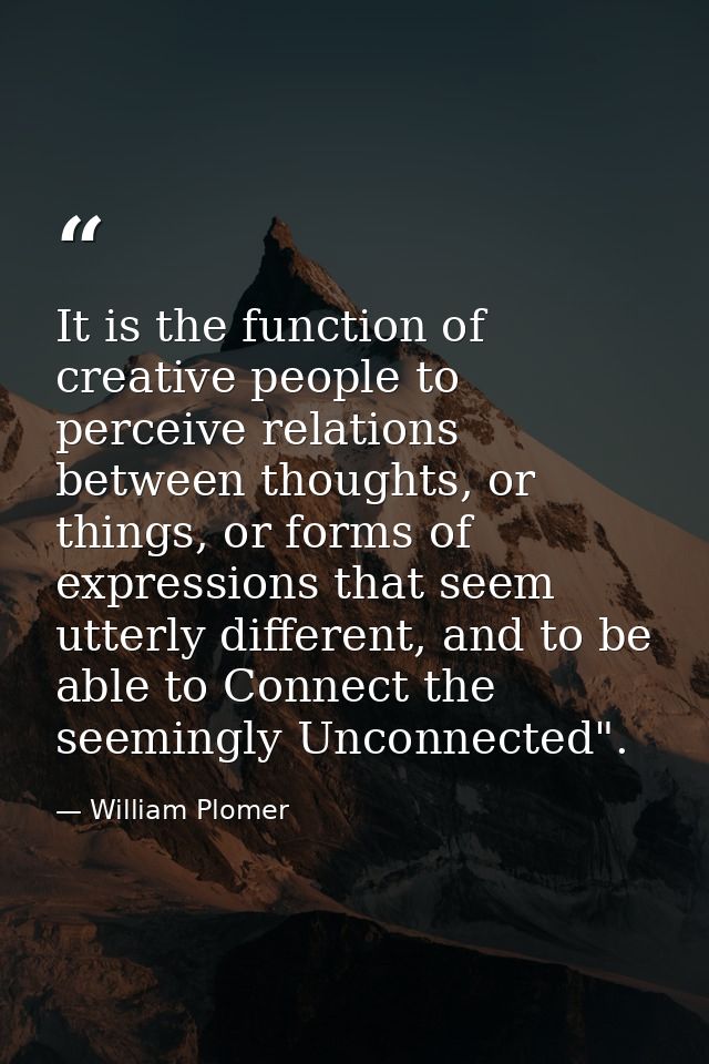 It is the function of creative people to perceive relations between thoughts, or things, or forms of expressions that se — William Plomer
