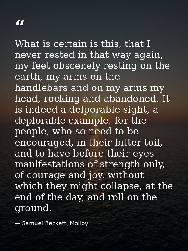 What is certain is this, that I never rested in that way again, my feet obscenely resting on the earth, my arms on the h — Samuel Beckett, Molloy