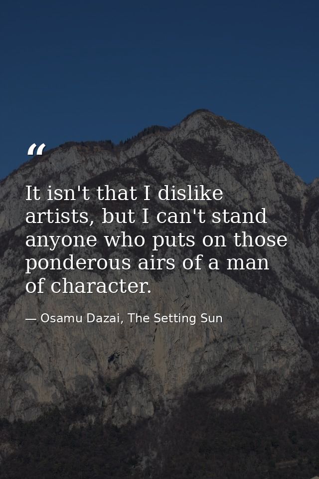 It isn't that I dislike artists, but I can't stand anyone who puts on those ponderous airs of a man of character. — Osamu Dazai, The Setting Sun