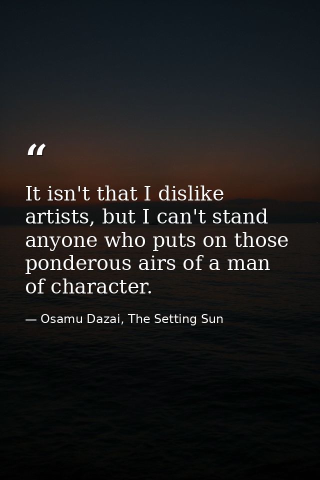It isn't that I dislike artists, but I can't stand anyone who puts on those ponderous airs of a man of character. — Osamu Dazai, The Setting Sun