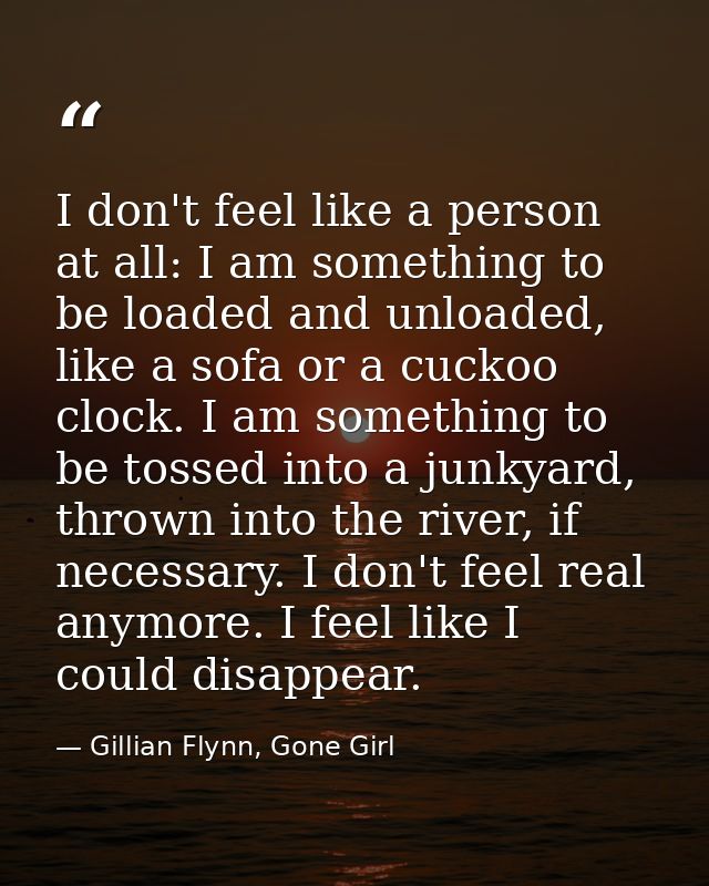 I don't feel like a person at all: I am something to be loaded and unloaded, like a sofa or a cuckoo clock. I am somethi — Gillian Flynn, Gone Girl