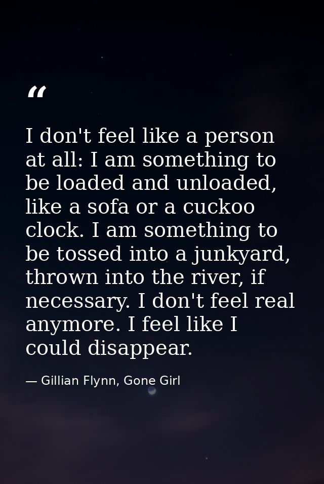 I don't feel like a person at all: I am something to be loaded and unloaded, like a sofa or a cuckoo clock. I am somethi — Gillian Flynn, Gone Girl