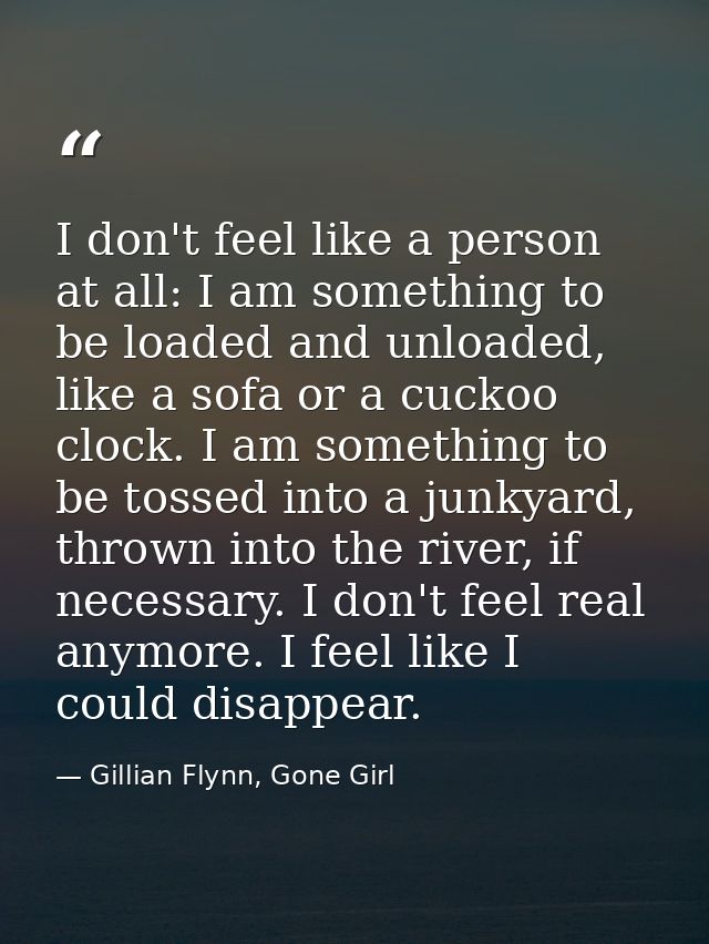 I don't feel like a person at all: I am something to be loaded and unloaded, like a sofa or a cuckoo clock. I am somethi — Gillian Flynn, Gone Girl