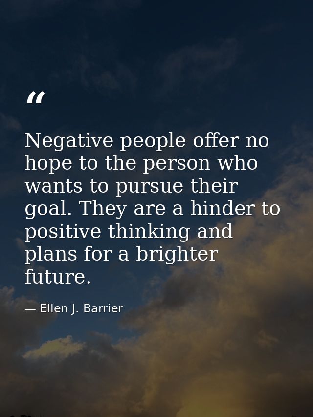 Negative people offer no hope to the person who wants to pursue their goal. They are a hinder to positive thinking and p — Ellen J. Barrier