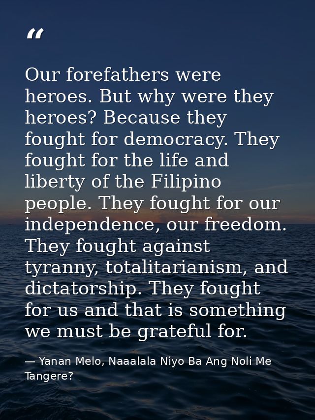 Our forefathers were heroes. But why were they heroes? Because they fought for democracy. They fought for the life and l — Yanan Melo, Naaalala Niyo Ba Ang Noli Me Tangere?
