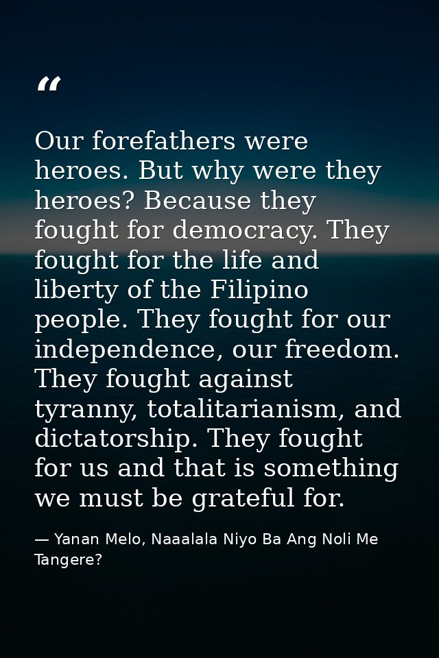 Our forefathers were heroes. But why were they heroes? Because they fought for democracy. They fought for the life and l — Yanan Melo, Naaalala Niyo Ba Ang Noli Me Tangere?