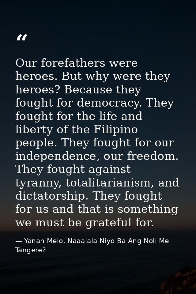 Our forefathers were heroes. But why were they heroes? Because they fought for democracy. They fought for the life and l — Yanan Melo, Naaalala Niyo Ba Ang Noli Me Tangere?