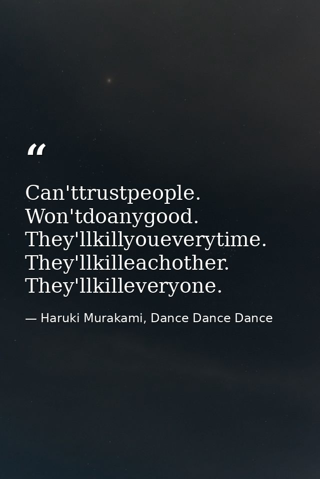 Can'ttrustpeople. Won'tdoanygood. They'llkillyoueverytime. They'llkilleachother. They'llkilleveryone. — Haruki Murakami, Dance Dance Dance