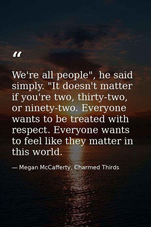 We're all people", he said simply. "It doesn't matter if you're two, thirty-two, or ninety-two. Everyone wants to be tre — Megan McCafferty, Charmed Thirds