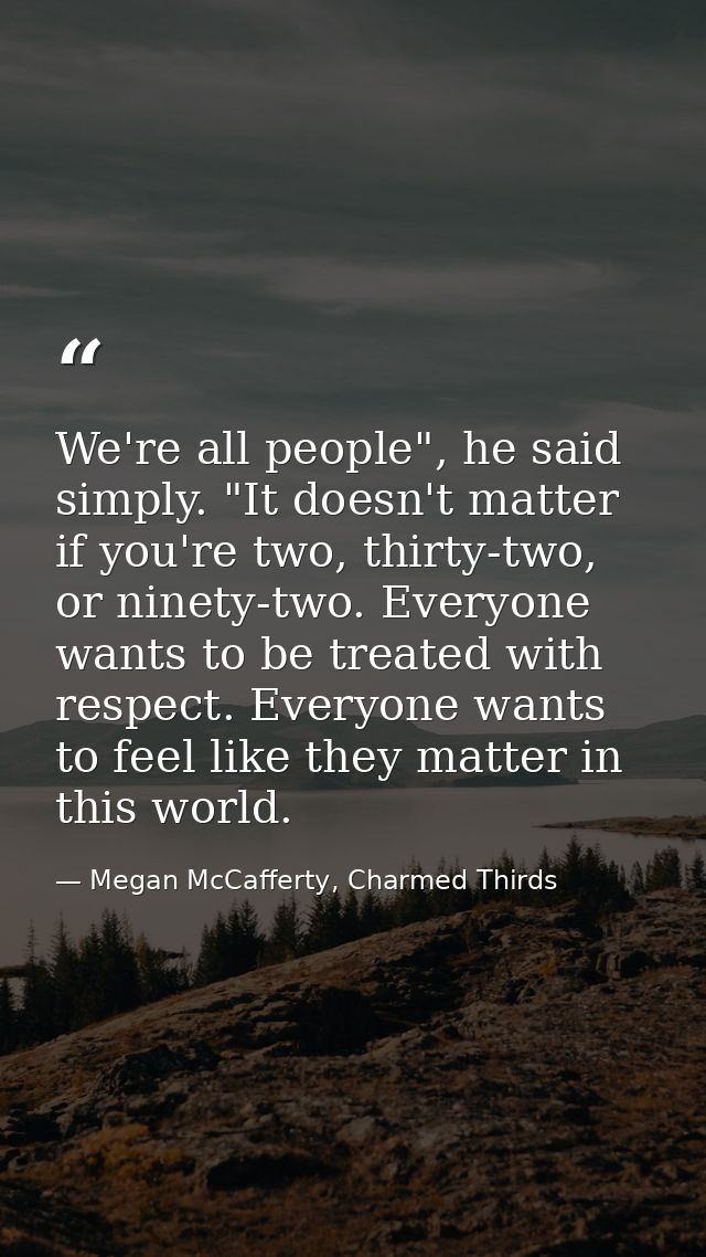We're all people", he said simply. "It doesn't matter if you're two, thirty-two, or ninety-two. Everyone wants to be tre — Megan McCafferty, Charmed Thirds