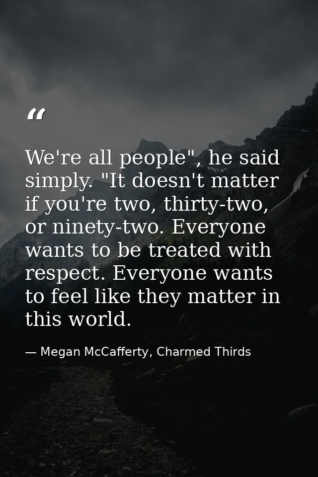 We're all people", he said simply. "It doesn't matter if you're two, thirty-two, or ninety-two. Everyone wants to be tre — Megan McCafferty, Charmed Thirds