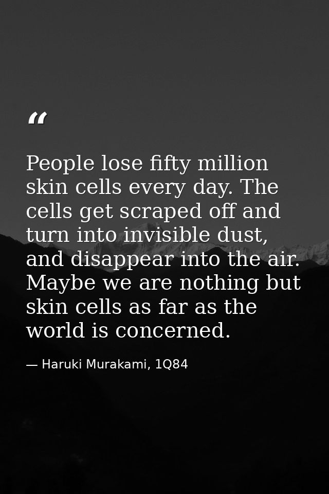 People lose fifty million skin cells every day. The cells get scraped off and turn into invisible dust, and disappear in — Haruki Murakami, 1Q84