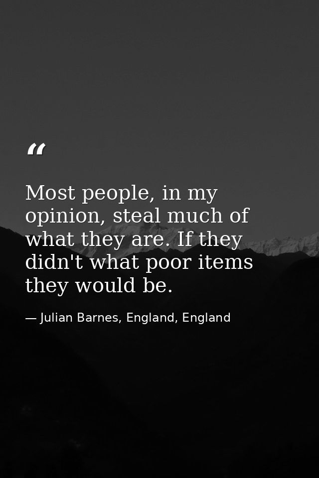 Most people, in my opinion, steal much of what they are. If they didn't what poor items they would be. — Julian Barnes, England, England