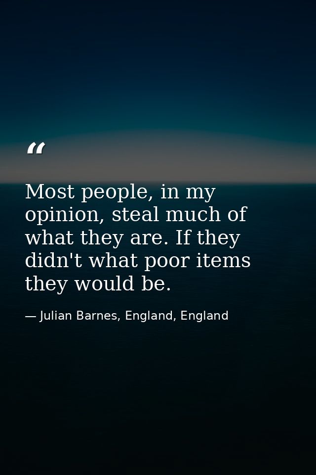 Most people, in my opinion, steal much of what they are. If they didn't what poor items they would be. — Julian Barnes, England, England