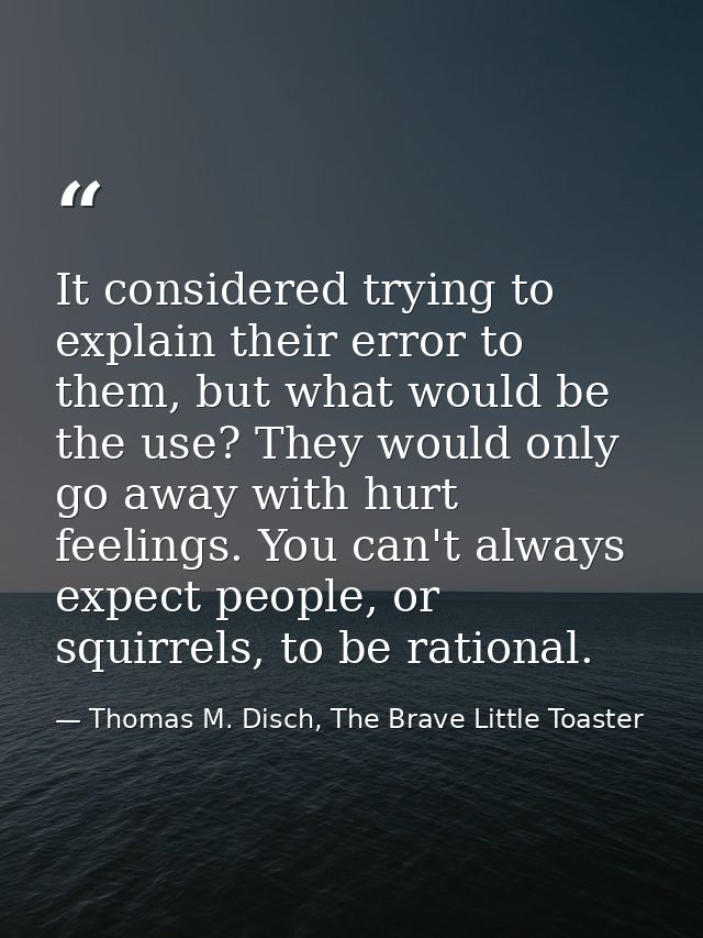 It considered trying to explain their error to them, but what would be the use? They would only go away with hurt feelin — Thomas M. Disch, The Brave Little Toaster