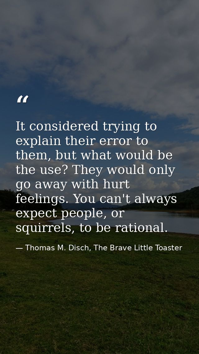 It considered trying to explain their error to them, but what would be the use? They would only go away with hurt feelin — Thomas M. Disch, The Brave Little Toaster
