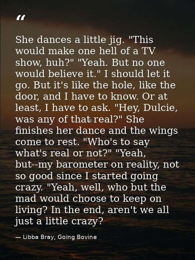 She dances a little jig. "This would make one hell of a TV show, huh?" "Yeah. But no one would believe it." I should let — Libba Bray, Going Bovine