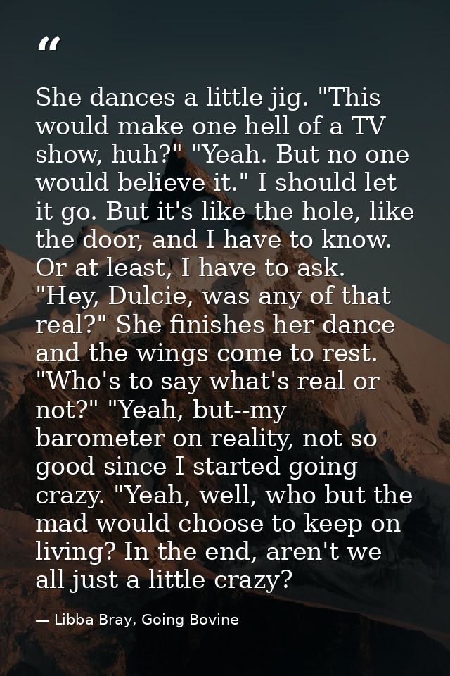 She dances a little jig. "This would make one hell of a TV show, huh?" "Yeah. But no one would believe it." I should let — Libba Bray, Going Bovine